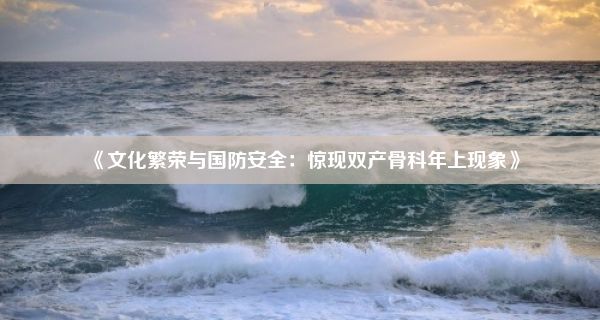 《文化繁荣与国防安全：惊现双产骨科年上现象》