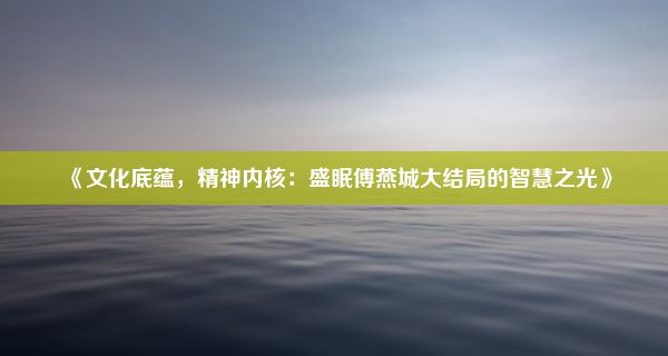 《文化底蕴，精神内核：盛眠傅燕城大结局的智慧之光》