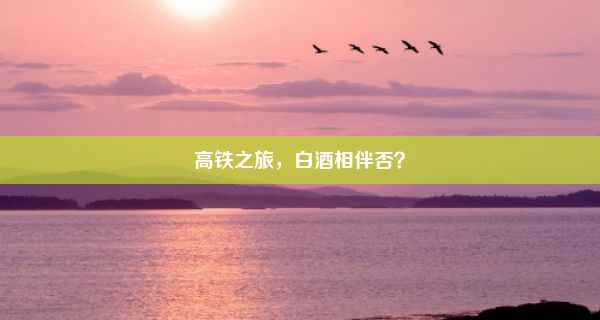 高铁之旅，白酒相伴否？