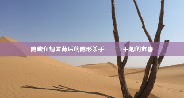 隐藏在烟雾背后的隐形杀手——三手烟的危害