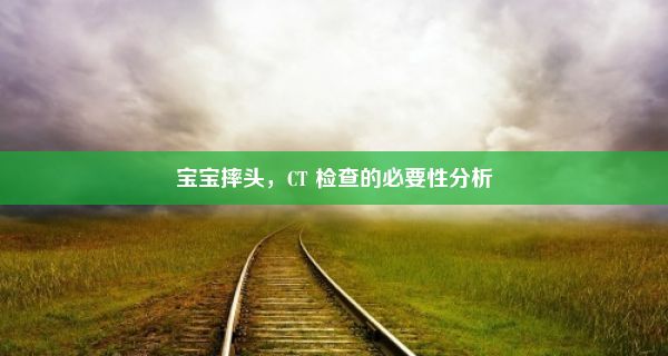 宝宝摔头，CT 检查的必要性分析