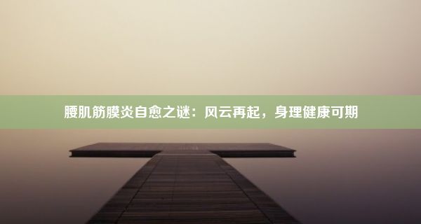 腰肌筋膜炎自愈之谜：风云再起，身理健康可期