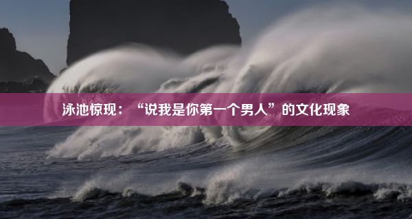 泳池惊现：“说我是你第一个男人”的文化现象