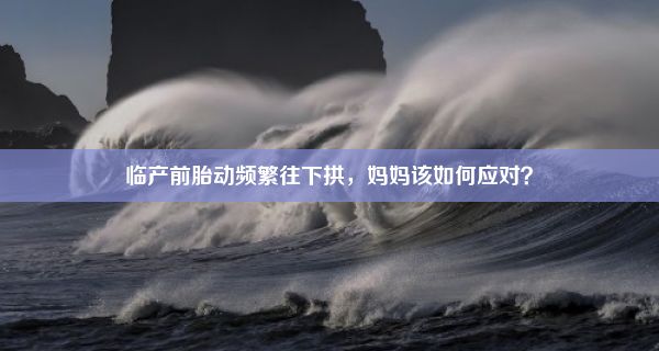 临产前胎动频繁往下拱，妈妈该如何应对？