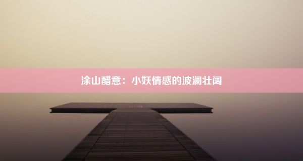 涂山醋意：小妖情感的波澜壮阔