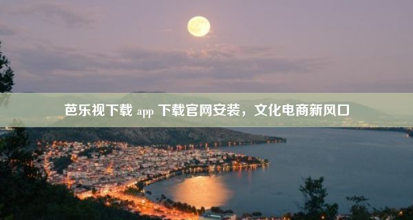 芭乐视下载 app 下载官网安装，文化电商新风口