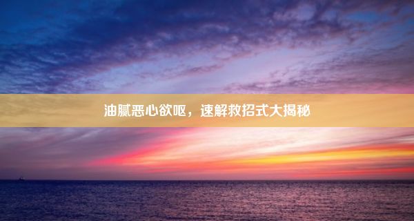 油腻恶心欲呕，速解救招式大揭秘