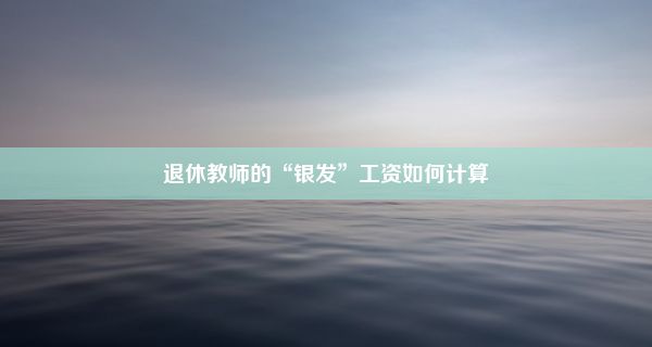 退休教师的“银发”工资如何计算