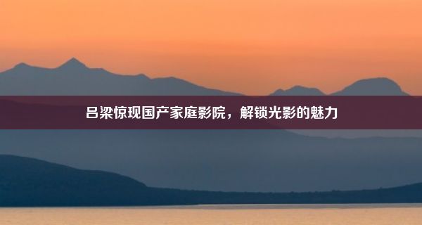 吕梁惊现国产家庭影院，解锁光影的魅力