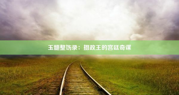 玉髓整饬录：摄政王的宫廷奇谋