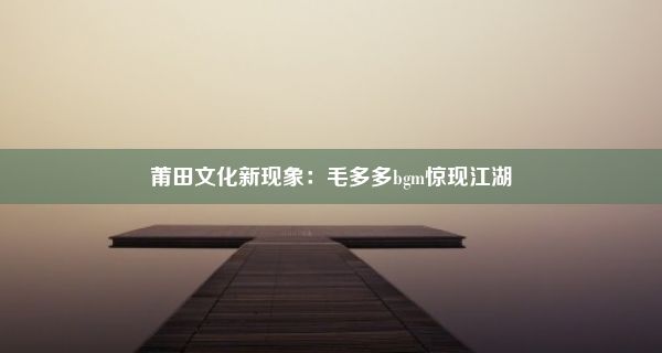 莆田文化新现象：毛多多bgm惊现江湖