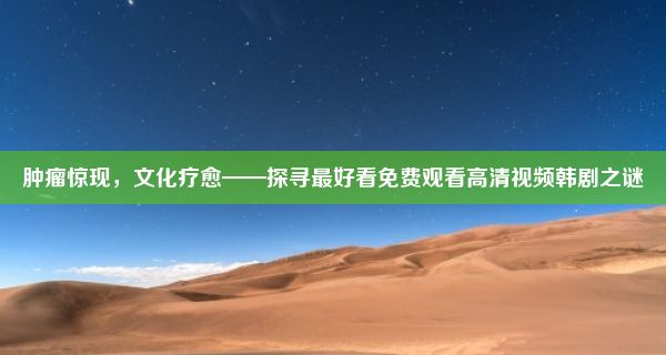 肿瘤惊现，文化疗愈——探寻最好看免费观看高清视频韩剧之谜