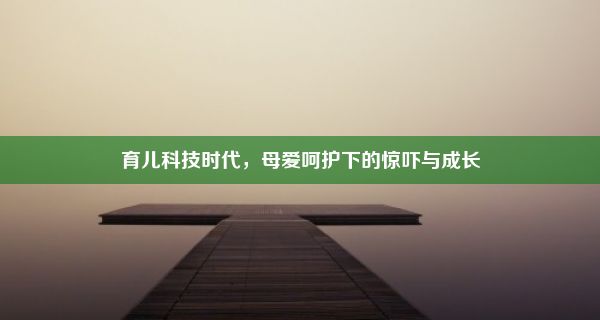 育儿科技时代，母爱呵护下的惊吓与成长