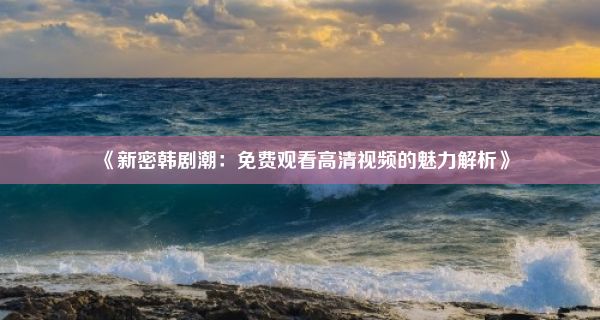 《新密韩剧潮：免费观看高清视频的魅力解析》