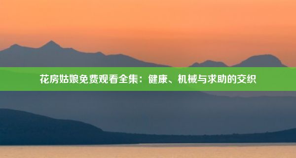 花房姑娘免费观看全集：健康、机械与求助的交织