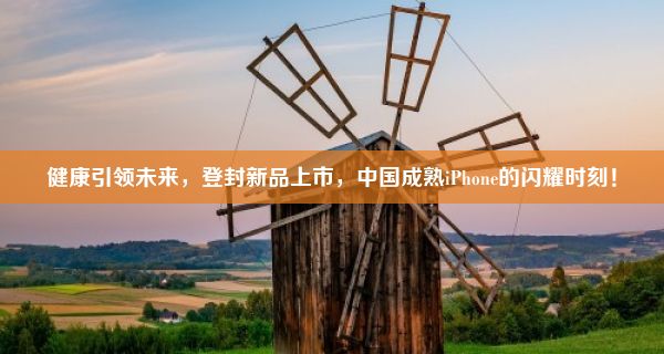 健康引领未来，登封新品上市，中国成熟iPhone的闪耀时刻！