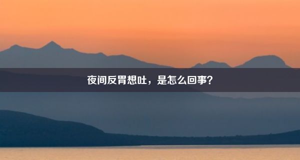 夜间反胃想吐，是怎么回事？