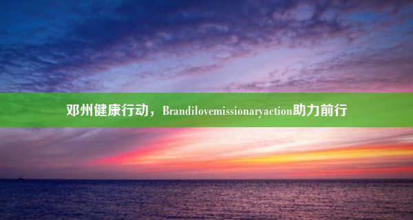 邓州健康行动，Brandilovemissionaryaction助力前行