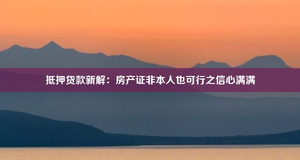 抵押贷款新解：房产证非本人也可行之信心满满