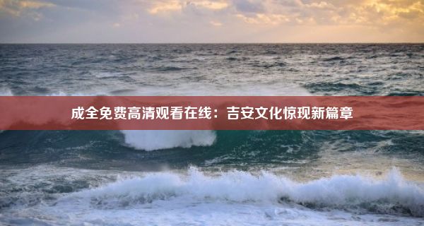 成全免费高清观看在线：吉安文化惊现新篇章