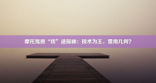 摩托驾照“钱”途探秘：技术为王，费用几何？