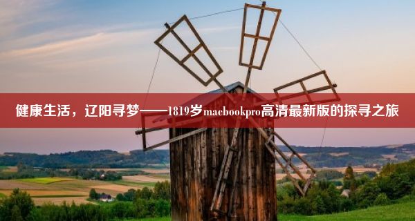 健康生活，辽阳寻梦——1819岁macbookpro高清最新版的探寻之旅