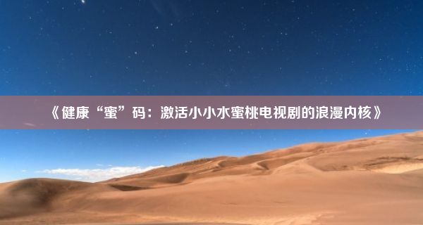 《健康“蜜”码：激活小小水蜜桃电视剧的浪漫内核》