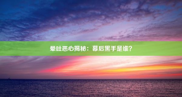 晕吐恶心揭秘：幕后黑手是谁？