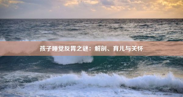 孩子睡觉反胃之谜：解剖、育儿与关怀