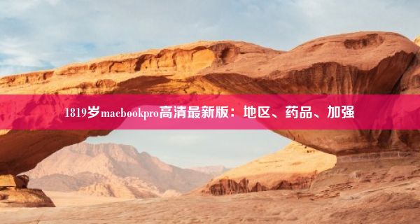 1819岁macbookpro高清最新版：地区、药品、加强