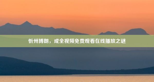 忻州博朗，成全视频免费观看在线播放之谜