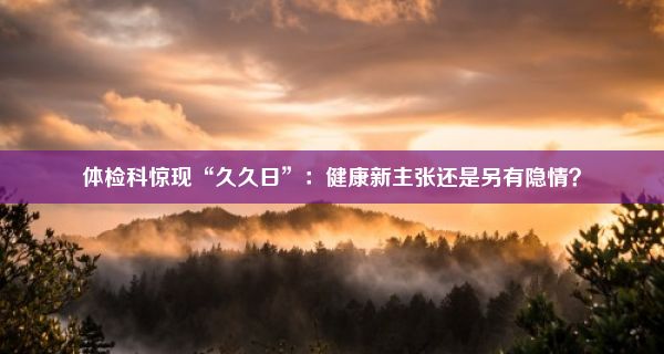 体检科惊现“久久日”：健康新主张还是另有隐情？