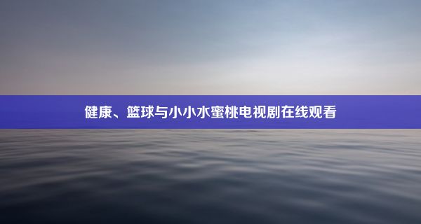 健康、篮球与小小水蜜桃电视剧在线观看