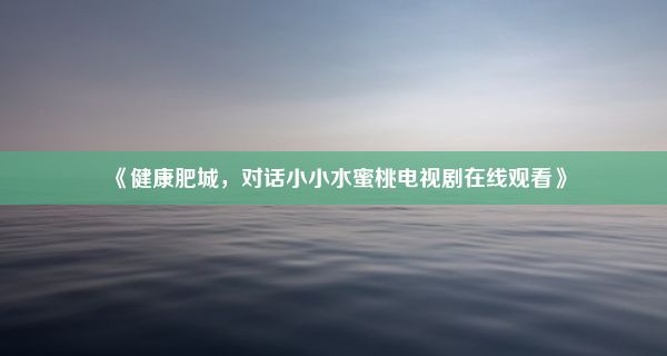 《健康肥城，对话小小水蜜桃电视剧在线观看》