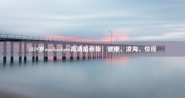 1819岁macbookpro高清最新版：健康、凌海、惊现