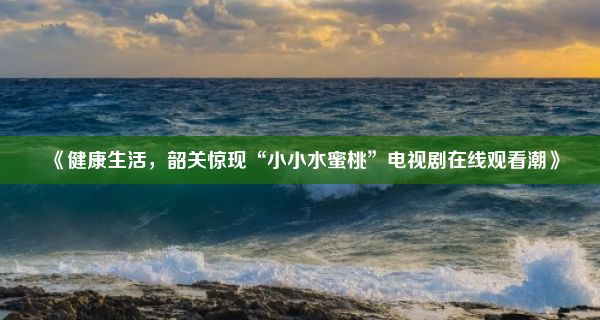 《健康生活，韶关惊现“小小水蜜桃”电视剧在线观看潮》