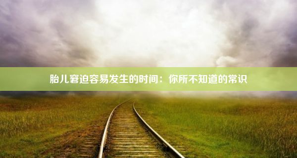 胎儿窘迫容易发生的时间：你所不知道的常识