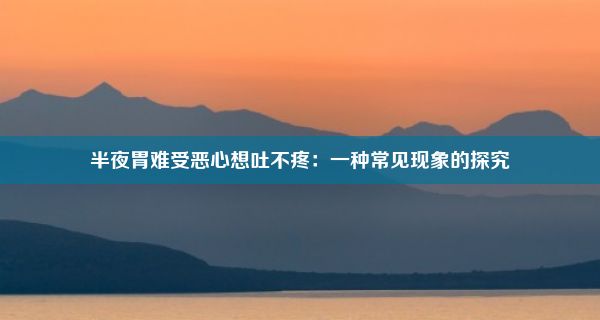 半夜胃难受恶心想吐不疼：一种常见现象的探究