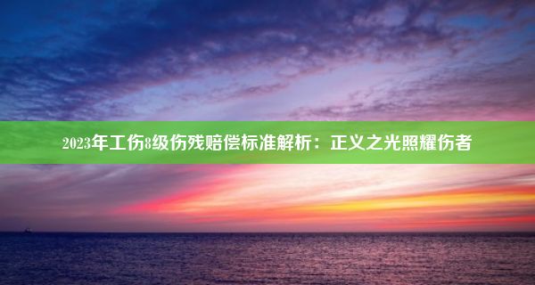 2023年工伤8级伤残赔偿标准解析：正义之光照耀伤者