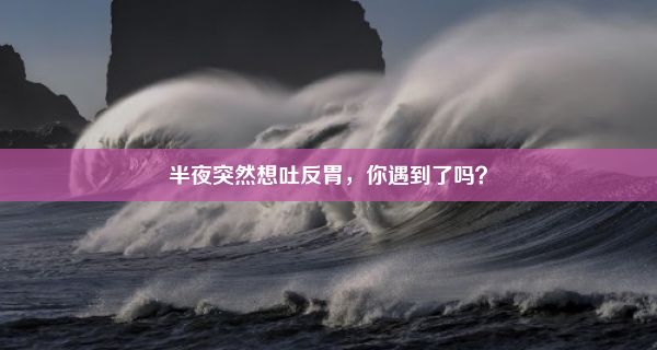 半夜突然想吐反胃，你遇到了吗？