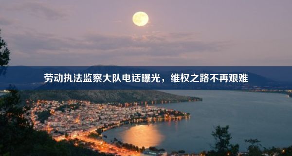 劳动执法监察大队电话曝光，维权之路不再艰难