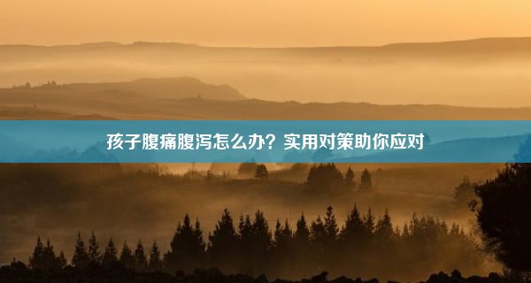 孩子腹痛腹泻怎么办？实用对策助你应对