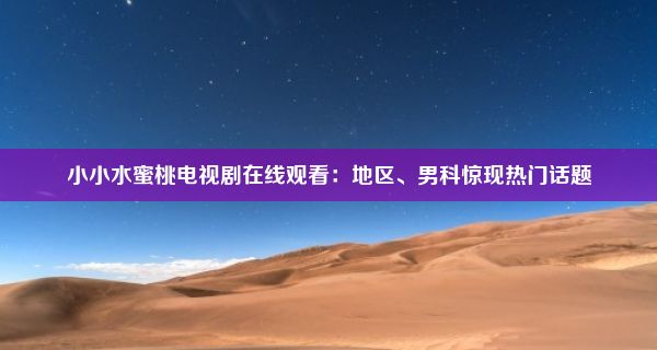 小小水蜜桃电视剧在线观看：地区、男科惊现热门话题