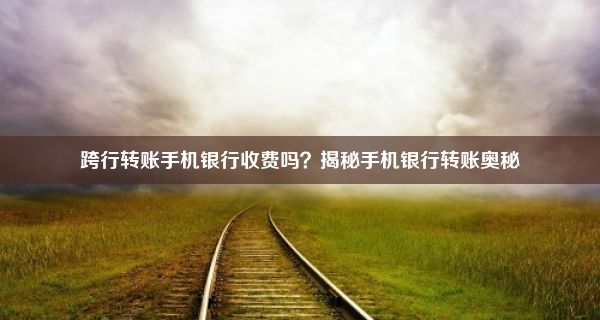 跨行转账手机银行收费吗？揭秘手机银行转账奥秘