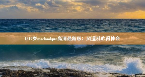 1819岁macbookpro高清最新版：风湿科心得体会