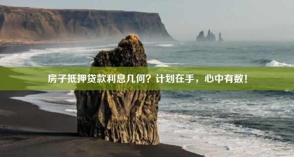 房子抵押贷款利息几何？计划在手，心中有数！