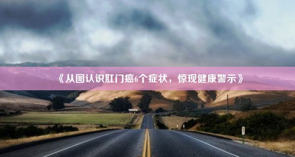 《从图认识肛门癌6个症状，惊现健康警示》