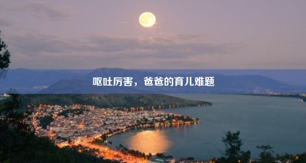 呕吐厉害，爸爸的育儿难题