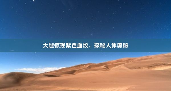 大腿惊现紫色血纹，探秘人体奥秘