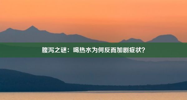 腹泻之谜：喝热水为何反而加剧症状？